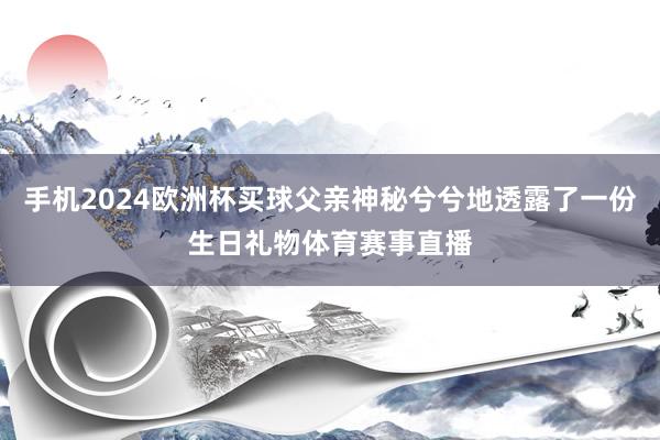手机2024欧洲杯买球父亲神秘兮兮地透露了一份生日礼物体育赛事直播