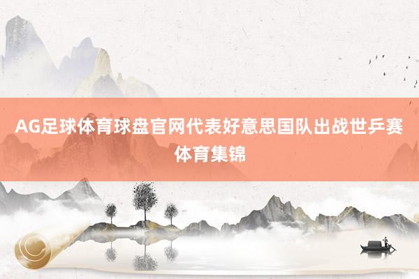 AG足球体育球盘官网代表好意思国队出战世乒赛体育集锦