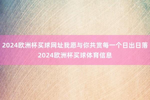 2024欧洲杯买球网址我愿与你共赏每一个日出日落2024欧洲杯买球体育信息