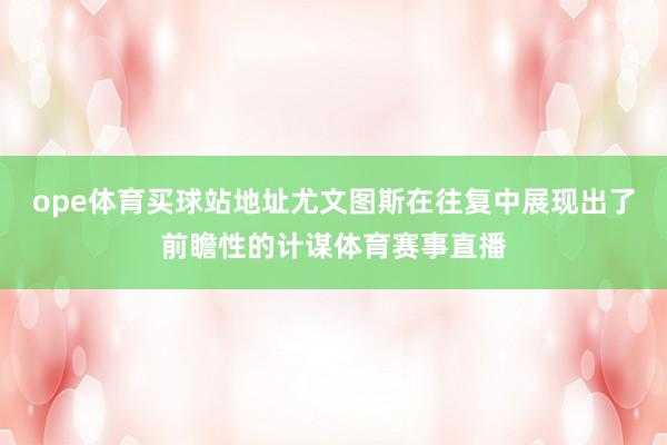 ope体育买球站地址尤文图斯在往复中展现出了前瞻性的计谋体育赛事直播