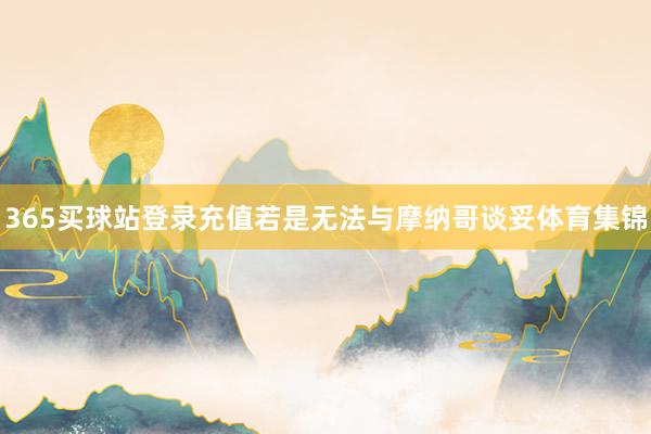 365买球站登录充值若是无法与摩纳哥谈妥体育集锦