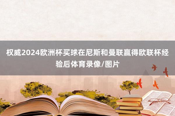 权威2024欧洲杯买球在尼斯和曼联赢得欧联杯经验后体育录像/图片