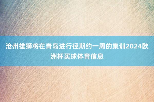沧州雄狮将在青岛进行径期约一周的集训2024欧洲杯买球体育信息