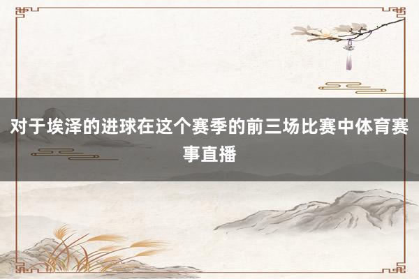 对于埃泽的进球在这个赛季的前三场比赛中体育赛事直播