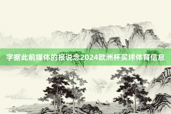 字据此前媒体的报说念2024欧洲杯买球体育信息