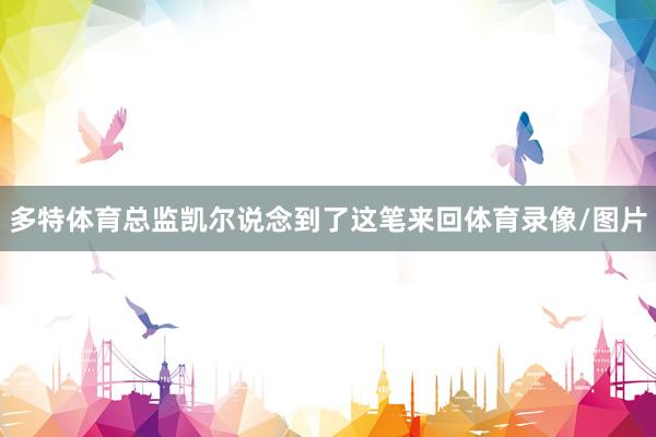 多特体育总监凯尔说念到了这笔来回体育录像/图片