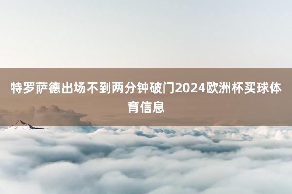 特罗萨德出场不到两分钟破门2024欧洲杯买球体育信息