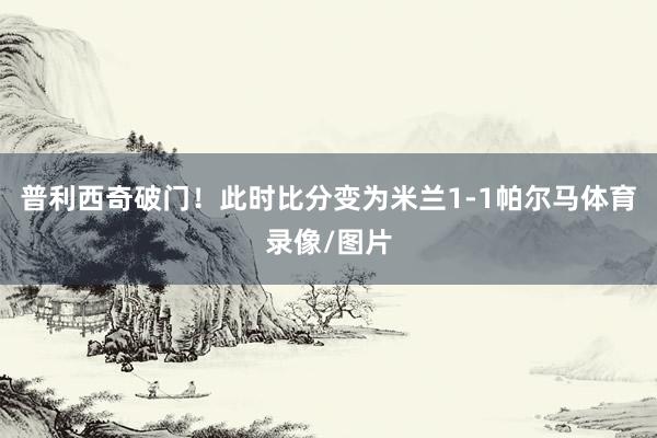 普利西奇破门！此时比分变为米兰1-1帕尔马体育录像/图片