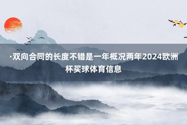 ·双向合同的长度不错是一年概况两年2024欧洲杯买球体育信息