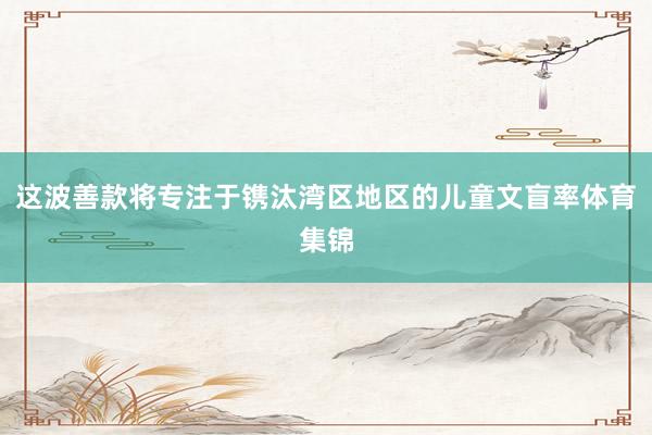 这波善款将专注于镌汰湾区地区的儿童文盲率体育集锦