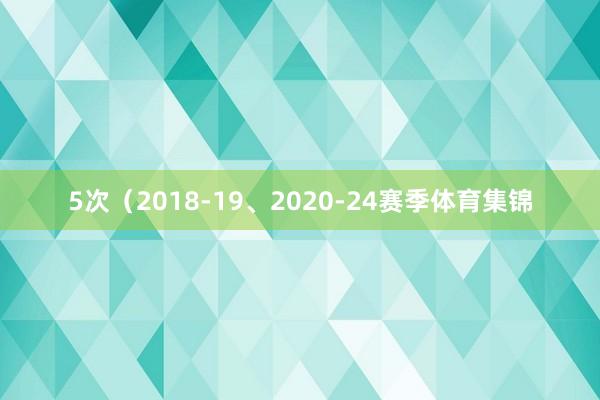 5次（2018-19、2020-24赛季体育集锦