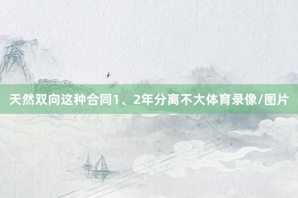 天然双向这种合同1、2年分离不大体育录像/图片