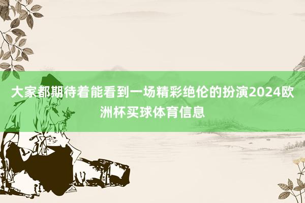 大家都期待着能看到一场精彩绝伦的扮演2024欧洲杯买球体育信息