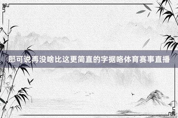 那可说再没啥比这更简直的字据咯体育赛事直播