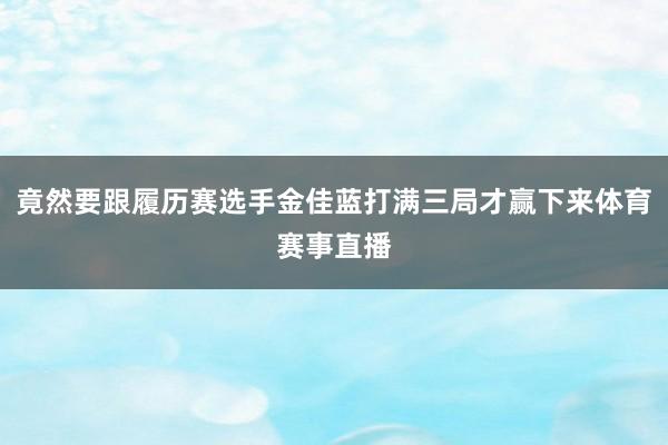竟然要跟履历赛选手金佳蓝打满三局才赢下来体育赛事直播