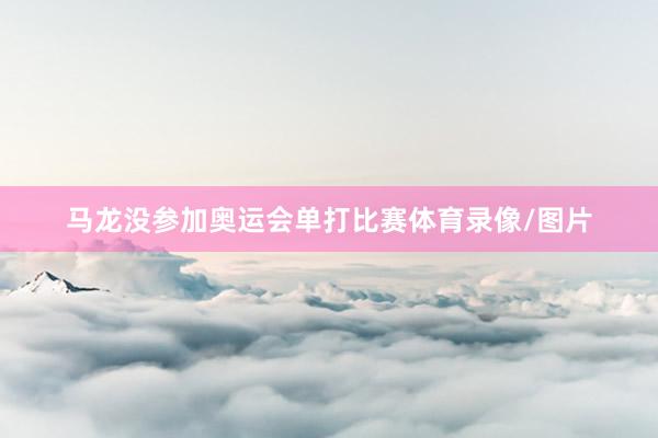 马龙没参加奥运会单打比赛体育录像/图片
