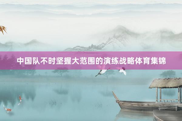 中国队不时坚握大范围的演练战略体育集锦