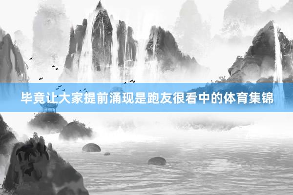 毕竟让大家提前涌现是跑友很看中的体育集锦