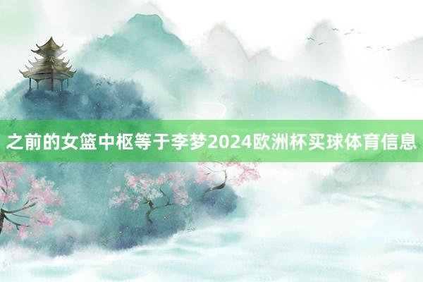 之前的女篮中枢等于李梦2024欧洲杯买球体育信息