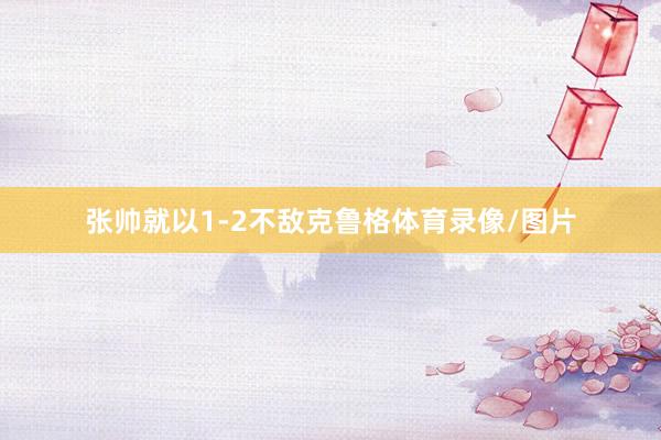 张帅就以1-2不敌克鲁格体育录像/图片