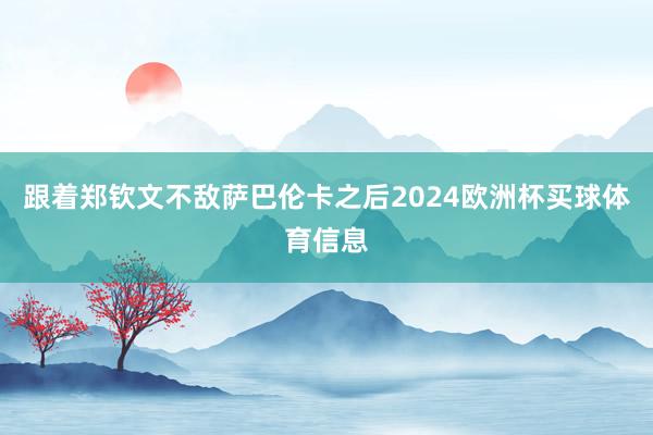 跟着郑钦文不敌萨巴伦卡之后2024欧洲杯买球体育信息