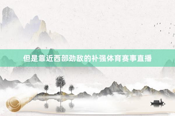 但是靠近西部劲敌的补强体育赛事直播