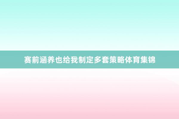 赛前涵养也给我制定多套策略体育集锦