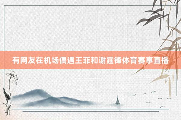 有网友在机场偶遇王菲和谢霆锋体育赛事直播