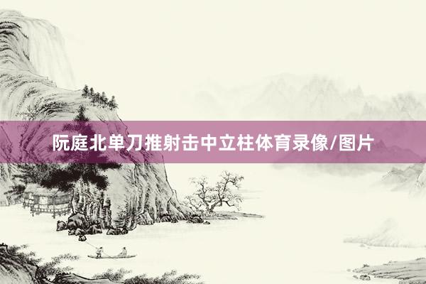 阮庭北单刀推射击中立柱体育录像/图片