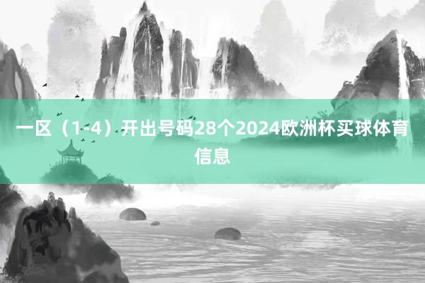 一区（1-4）开出号码28个2024欧洲杯买球体育信息