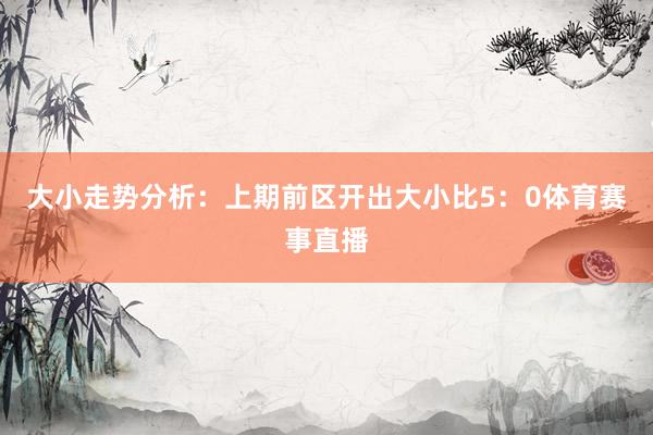 大小走势分析：上期前区开出大小比5：0体育赛事直播