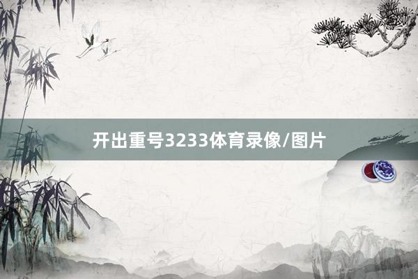 开出重号3233体育录像/图片