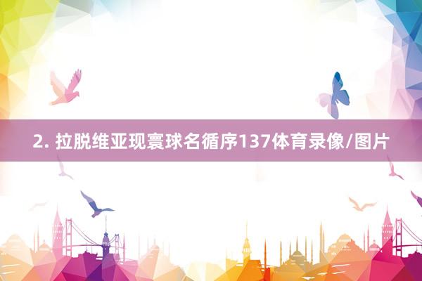 2. 拉脱维亚现寰球名循序137体育录像/图片