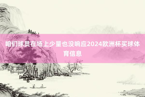 咱们球员在场上少量也没响应2024欧洲杯买球体育信息