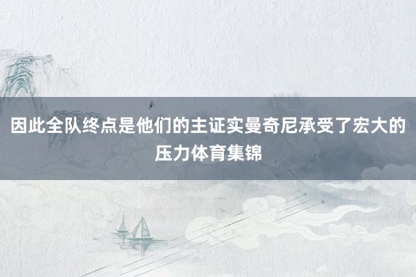 因此全队终点是他们的主证实曼奇尼承受了宏大的压力体育集锦