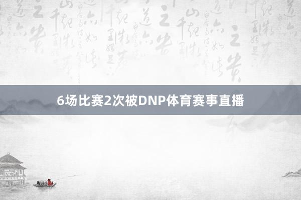 6场比赛2次被DNP体育赛事直播