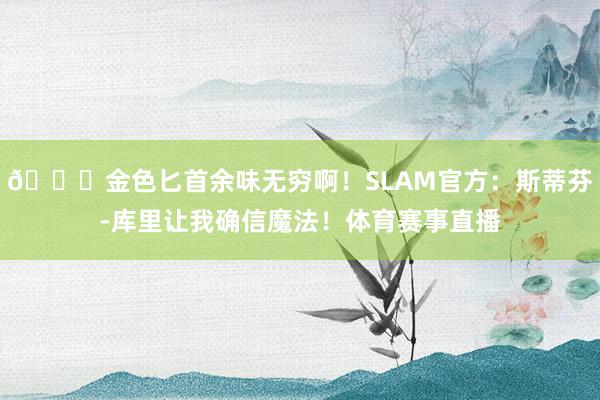 😍金色匕首余味无穷啊！SLAM官方：斯蒂芬-库里让我确信魔法！体育赛事直播