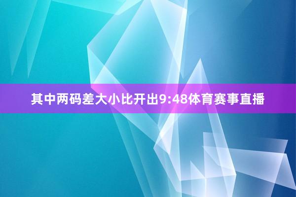 其中两码差大小比开出9:48体育赛事直播
