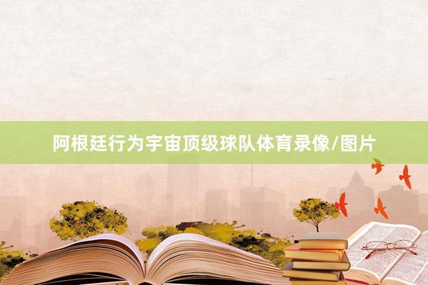 阿根廷行为宇宙顶级球队体育录像/图片