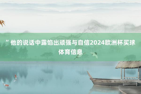 ”他的说话中露馅出顽强与自信2024欧洲杯买球体育信息