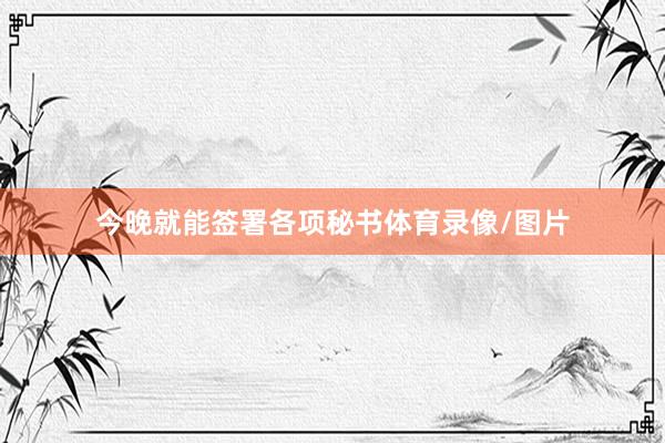 今晚就能签署各项秘书体育录像/图片