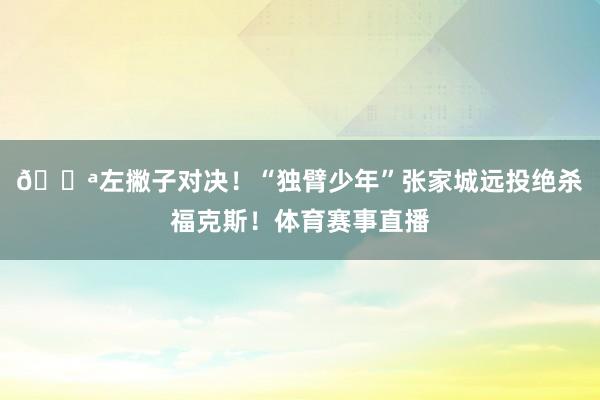 💪左撇子对决！“独臂少年”张家城远投绝杀福克斯！体育赛事直播
