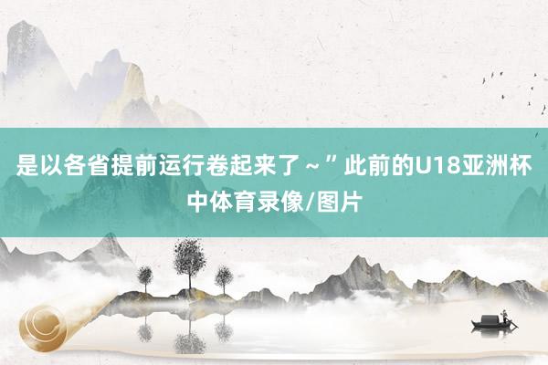 是以各省提前运行卷起来了～”此前的U18亚洲杯中体育录像/图片
