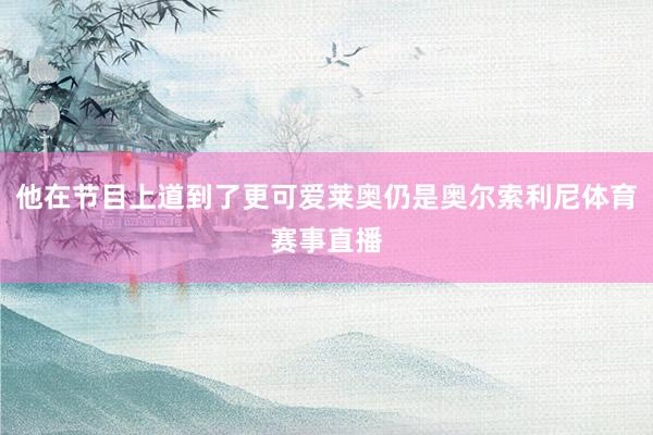 他在节目上道到了更可爱莱奥仍是奥尔索利尼体育赛事直播