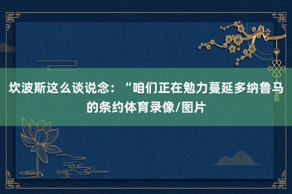 坎波斯这么谈说念：“咱们正在勉力蔓延多纳鲁马的条约体育录像/图片