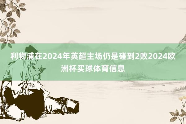 利物浦在2024年英超主场仍是碰到2败2024欧洲杯买球体育信息