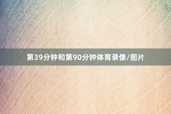 第39分钟和第90分钟体育录像/图片