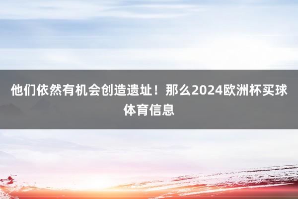 他们依然有机会创造遗址！那么2024欧洲杯买球体育信息