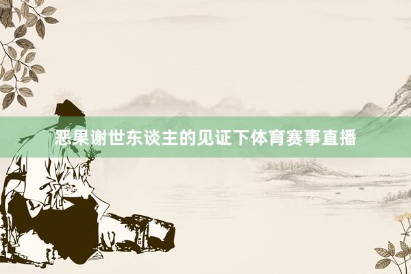 恶果谢世东谈主的见证下体育赛事直播