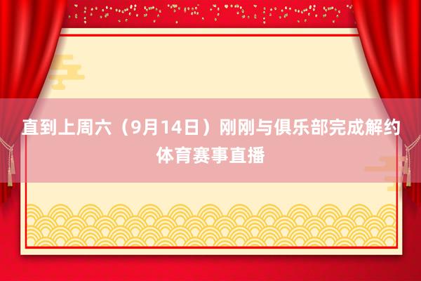 直到上周六（9月14日）刚刚与俱乐部完成解约体育赛事直播